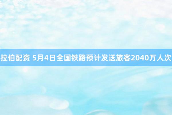 拉伯配资 5月4日全国铁路预计发送旅客2040万人次