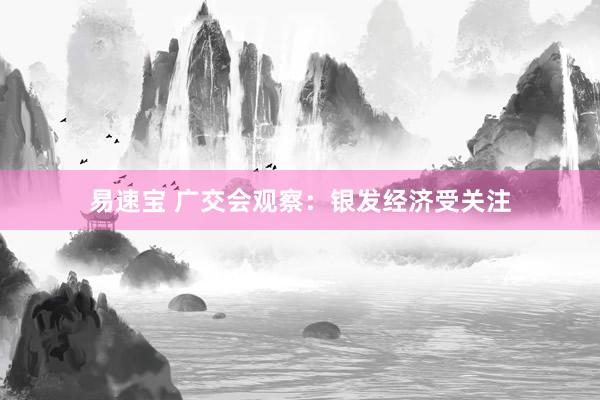 易速宝 广交会观察：银发经济受关注