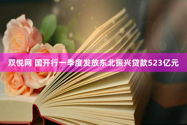 双悦网 国开行一季度发放东北振兴贷款523亿元