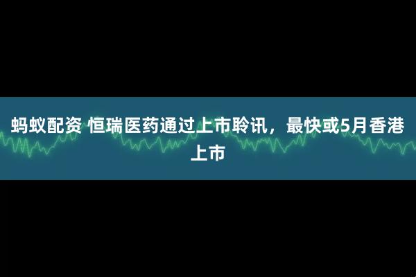 蚂蚁配资 恒瑞医药通过上市聆讯，最快或5月香港上市