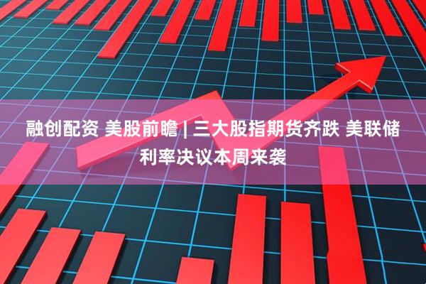 融创配资 美股前瞻 | 三大股指期货齐跌 美联储利率决议本周来袭