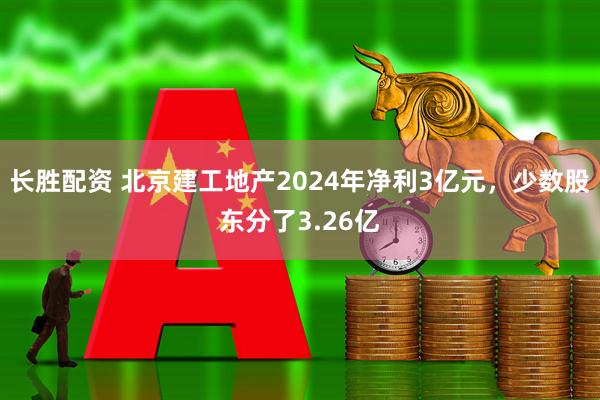 长胜配资 北京建工地产2024年净利3亿元，少数股东分了3.26亿