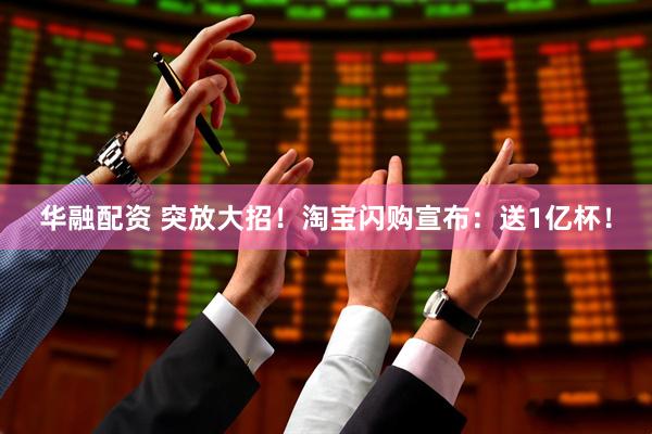 华融配资 突放大招！淘宝闪购宣布：送1亿杯！