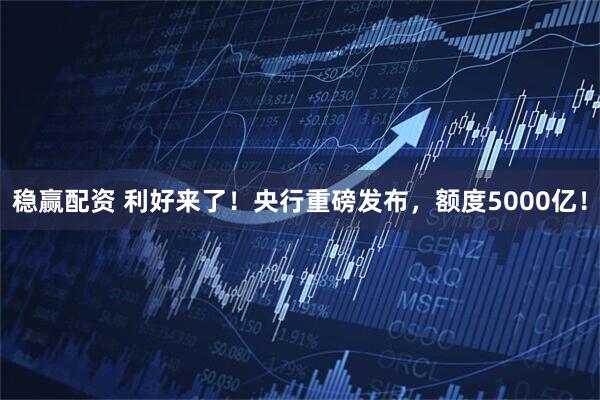 稳赢配资 利好来了！央行重磅发布，额度5000亿！