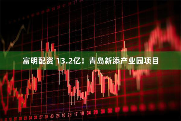 富明配资 13.2亿！青岛新添产业园项目