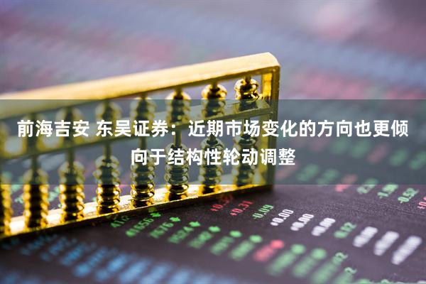 前海吉安 东吴证券：近期市场变化的方向也更倾向于结构性轮动调整