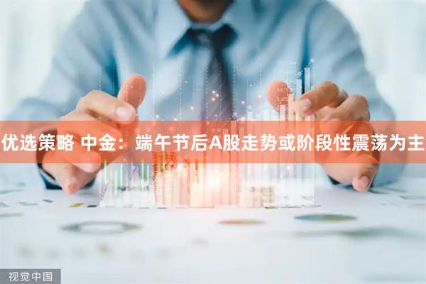 优选策略 中金：端午节后A股走势或阶段性震荡为主