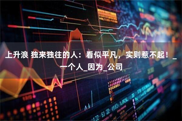 上升浪 独来独往的人：看似平凡，实则惹不起！_一个人_因为_公司