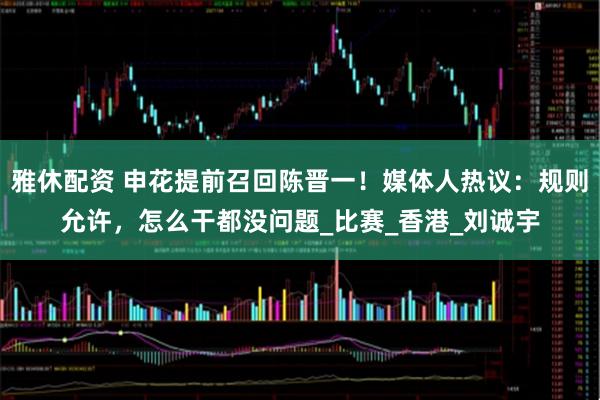 雅休配资 申花提前召回陈晋一！媒体人热议：规则允许，怎么干都没问题_比赛_香港_刘诚宇