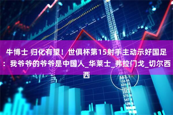 牛博士 归化有望！世俱杯第15射手主动示好国足：我爷爷的爷爷是中国人_华莱士_弗拉门戈_切尔西