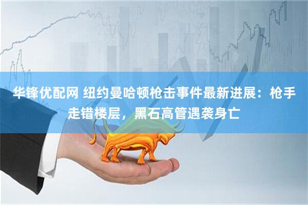 华锋优配网 纽约曼哈顿枪击事件最新进展：枪手走错楼层，黑石高管遇袭身亡