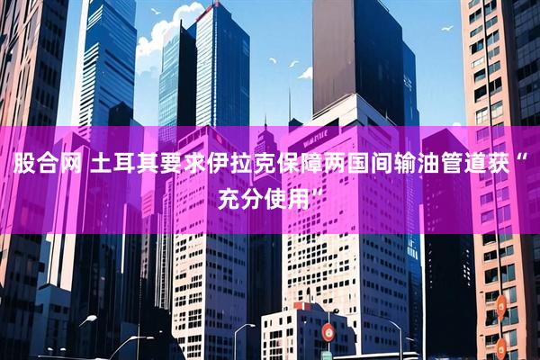 股合网 土耳其要求伊拉克保障两国间输油管道获“充分使用”
