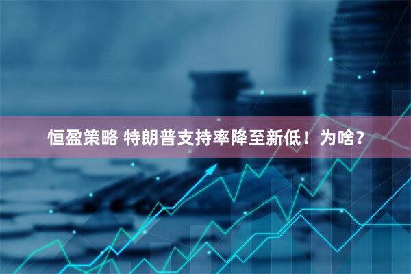 恒盈策略 特朗普支持率降至新低！为啥？