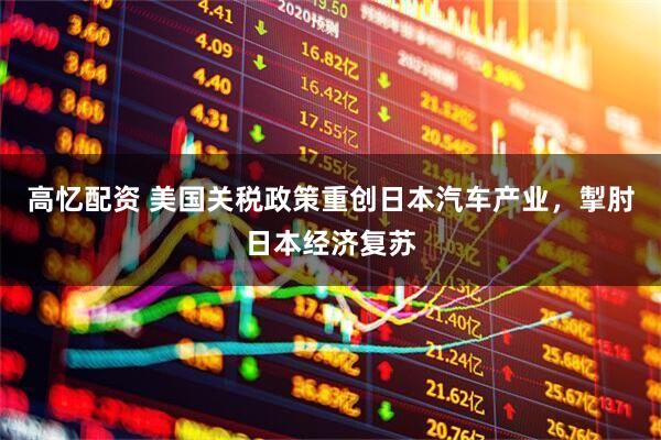 高忆配资 美国关税政策重创日本汽车产业，掣肘日本经济复苏